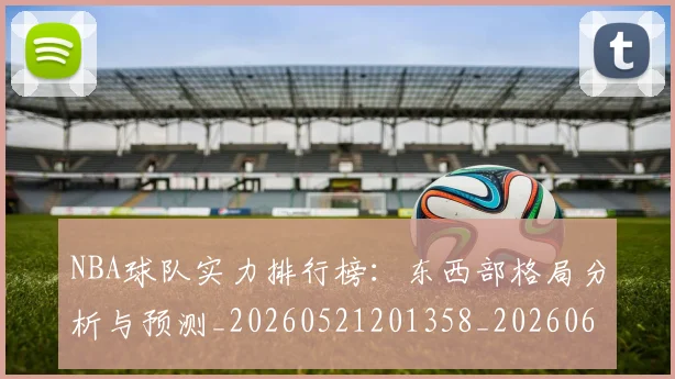 NBA球队实力排行榜:东西部格局分析与预测_20260521201358_20260607160219