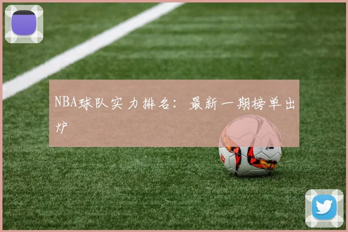 NBA球队实力排名：最新一期榜单出炉