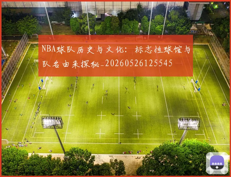 NBA球队历史与文化：标志性球馆与队名由来探秘_20260526125545
