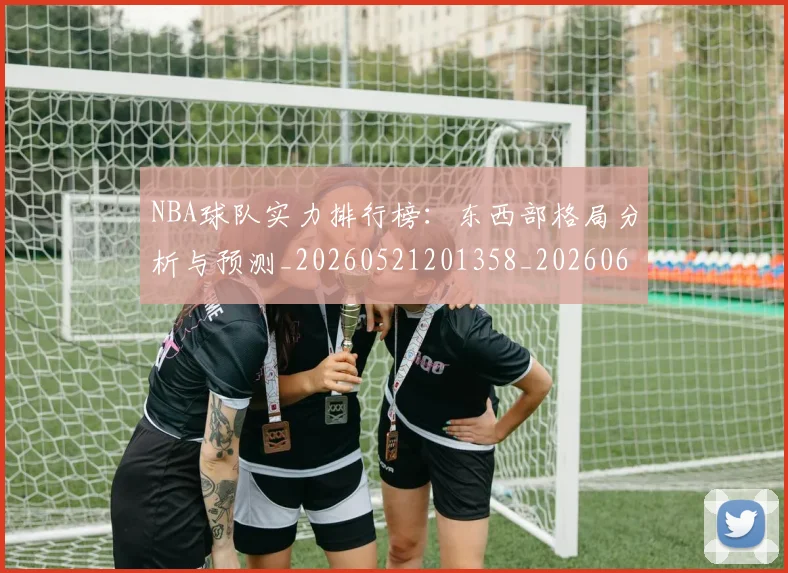 NBA球队实力排行榜:东西部格局分析与预测_20260521201358_20260607160219