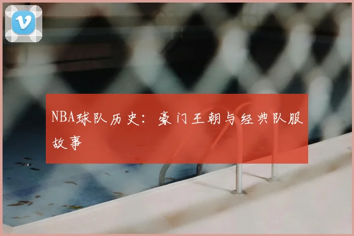 NBA球队历史:豪门王朝与经典队服故事