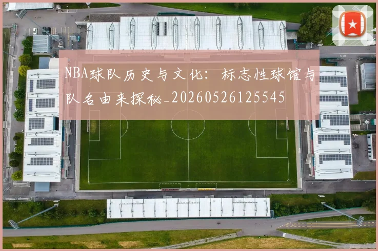 NBA球队历史与文化：标志性球馆与队名由来探秘_20260526125545